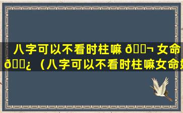 八字可以不看时柱嘛 🐬 女命 🌿 （八字可以不看时柱嘛女命好吗）